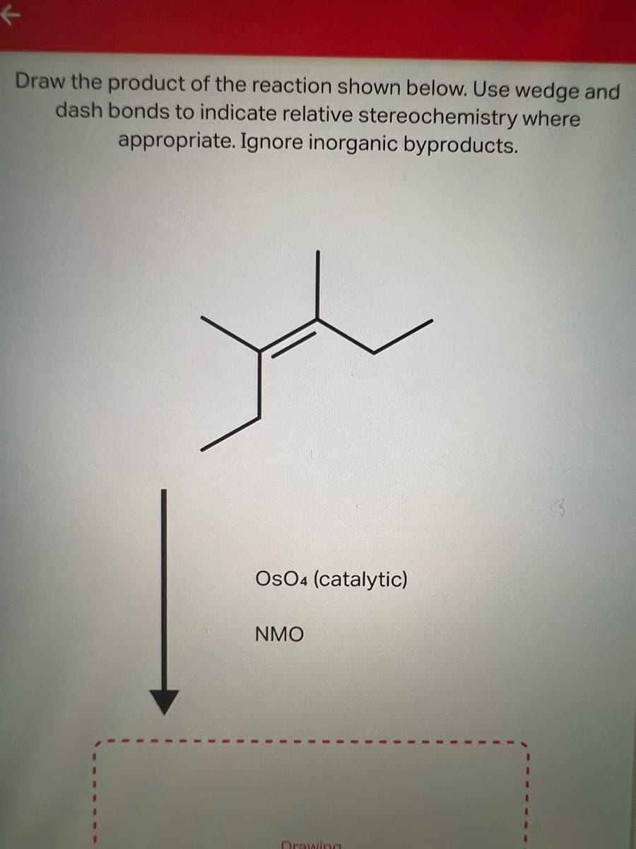 Draw the product of the reaction shown below. Use wedge and
dash bonds to indicate relative stereochemistry where
appropriate. Ignore inorganic byproducts.
بار
OsO4 (catalytic)
NMO
Drawing