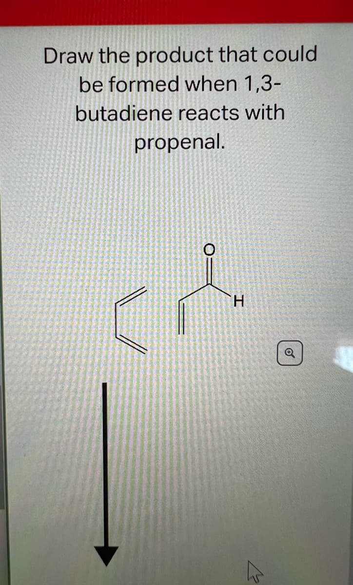 Draw the product that could
be formed when 1,3-
butadiene reacts with
propenal.
H
o