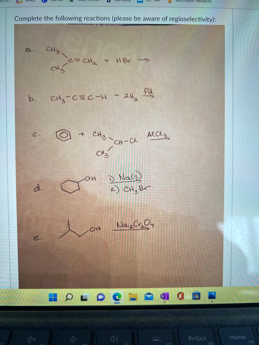 rosoft Rewards
Complete the following reactions (please be aware of regioselectivity):
a.
CH3.
e=CH2 t
HBr ->
Pd
b.
CHy-C=C-H
CHz.
CH-ce
D Nars)
2) CHz Br
d.
e
Home
F9
PrtScn
F8
