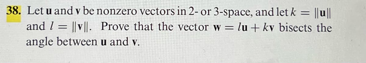 38. Let u and v be nonzero vectors in 2- or 3-space, and let k = ||u||
|v||. Prove that the vector w = lu + kv bisects the
angle between u and v.
and I
=