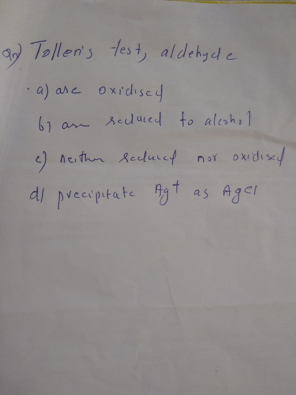 W Tollen's test, aldehyd e
a) asc oxidiscd
67 an secuied to alcohol
secluied
<) neither Sceluicy
nor oxidise
dl pvecipitate AgT as Agel
