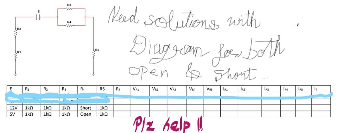 R3
Need solutions with
R4
R2
R5
R1
Open e Short
E
R1
R2
R3
R4
R5
RT
VR1
VR2
VR3
VR4
VR5
Ir1
Ir2
IR3
IR4
IRs
IT
12V
1kO
1kO
1kn
Short
1kn
5V
1kO
1kO
1kO
Оpen
1kO
PIz help lI
