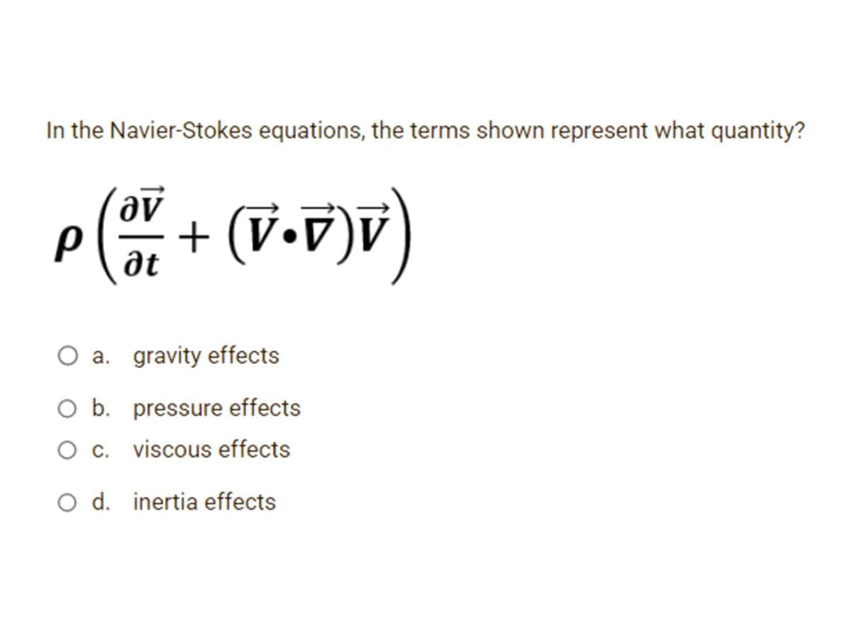 In the Navier-Stokes equations, the terms shown represent what quantity?
P (OV + (V•D) V)
ət
O a. gravity effects
O b. pressure effects
O c. viscous effects
O d. inertia effects