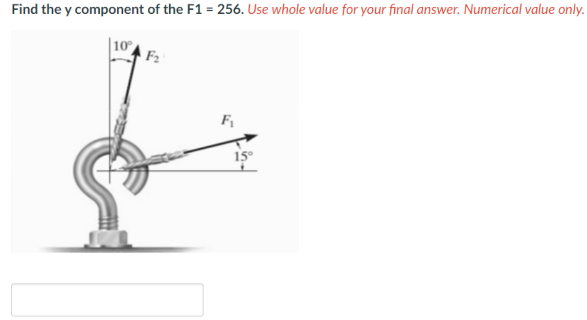 Find the y component of the F1 = 256. Use whole value for your final answer. Numerical value only.
10°
F₂
F₁
15°