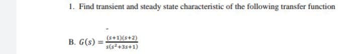 1. Find transient and steady state characteristic of the following transfer function
B. G(s)
(s+1)(s+2)
s(s²+3s+1)
