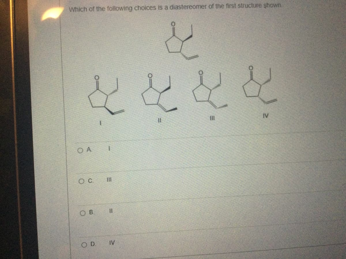 Which of the following choices is a diastereomer of the first structure shown.
出
文艺女艺
IV
11
OA
1
Oc 川
OB.
||
OD. IV