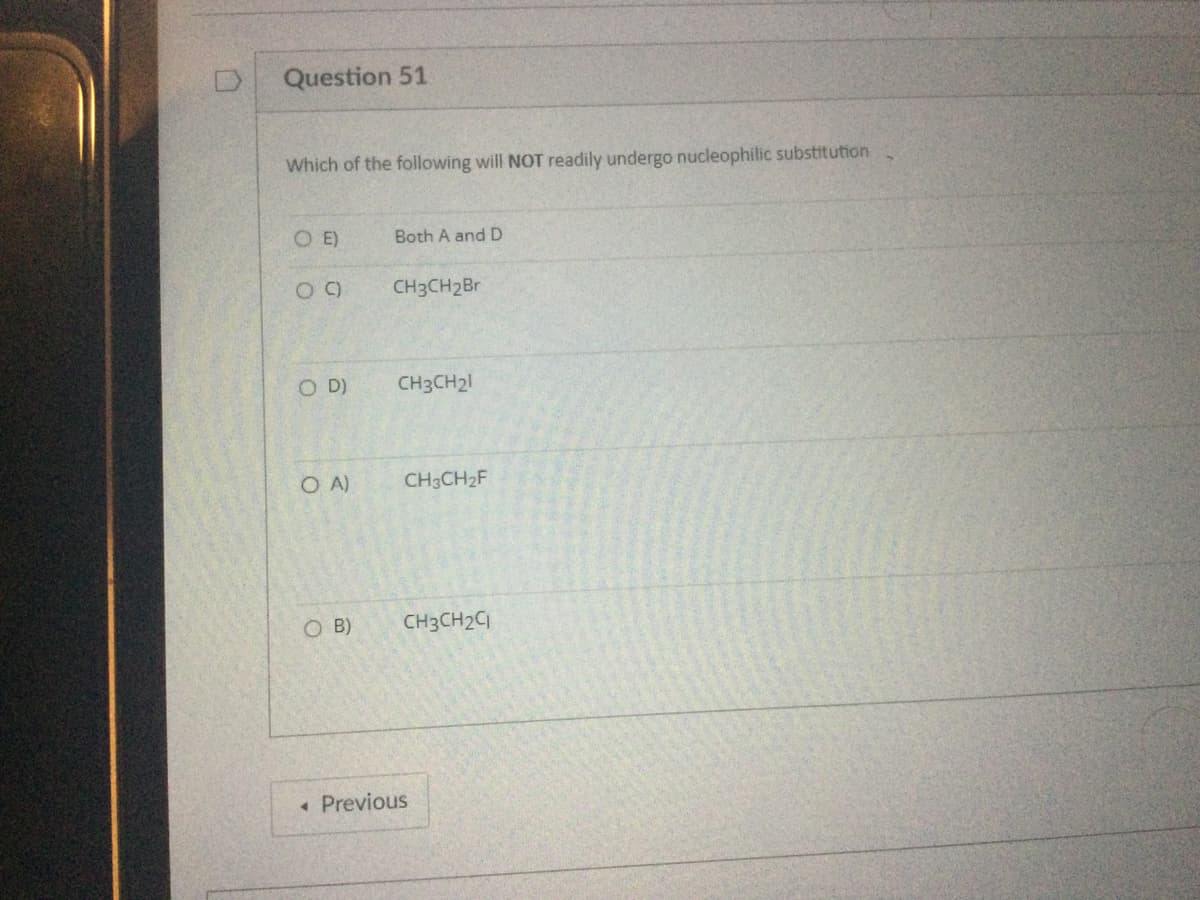 Question 51
Which of the following will NOT readily undergo nucleophilic substitution
OE)
09
OD)
OA)
Both A and D
CH3CH₂Br
CH3CH₂1
CH3CH₂F
O B) CH3CH₂C
< Previous