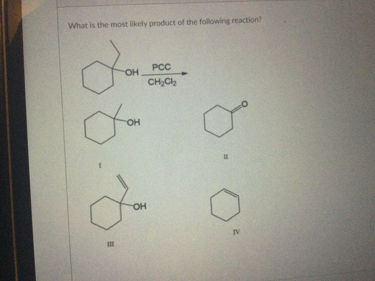 What is the most likely product of the following reaction?
х
III
-ОН
OH
ОН
PCC
CH₂Cl₂
II
IV