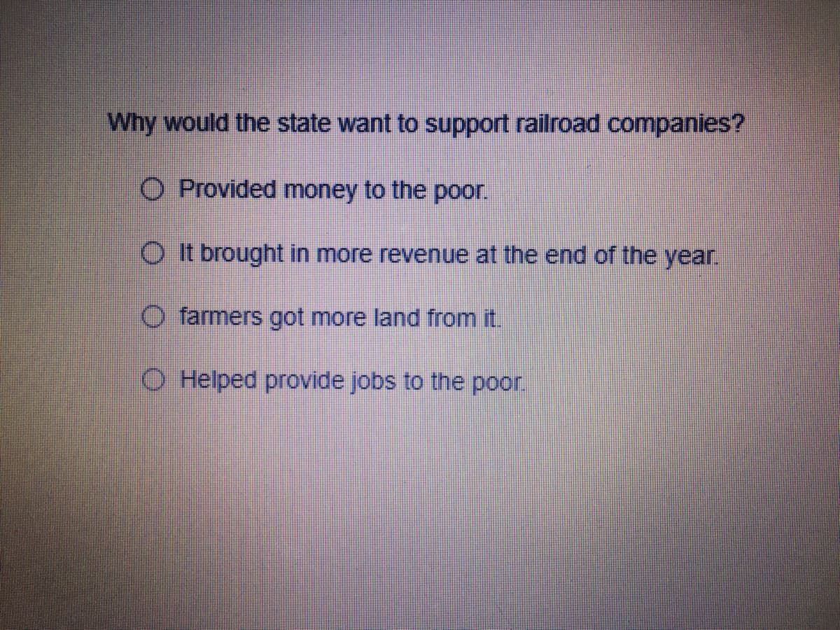 Why would the state want to support railroad companies?
O Provided money to the poor.
O It brought in more revenue at the end of the year.
O farmers got more land from it.
O Helped provide jobs to the poor.
