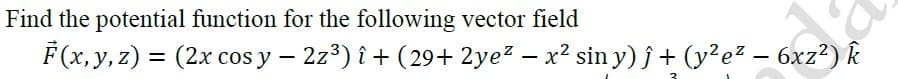 Find the potential function for the following vector field
F(x, y, z) = (2x cos y – 2z3) î + (29+ 2yez – x² sin y) j + (y?e² – 6xz²)k
