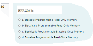 30
EPROM is
O a. Erasable Programmable Read-Only Memory
O b. Electrically Programmable Read-Only Memory
O . Electrically Programmable Erasable-Once Memory
O d. Erasable Programmable Read-Once Memory
