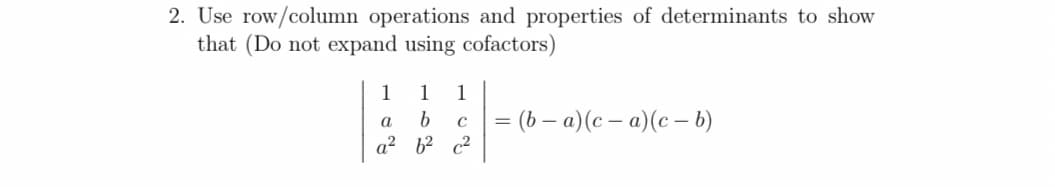 2. Use row/column operations and properties of determinants to show
that (Do not expand using cofactors)
1
1
1
b.
= (b – a)(c – a)(c – b)
a
a? b2 c2
