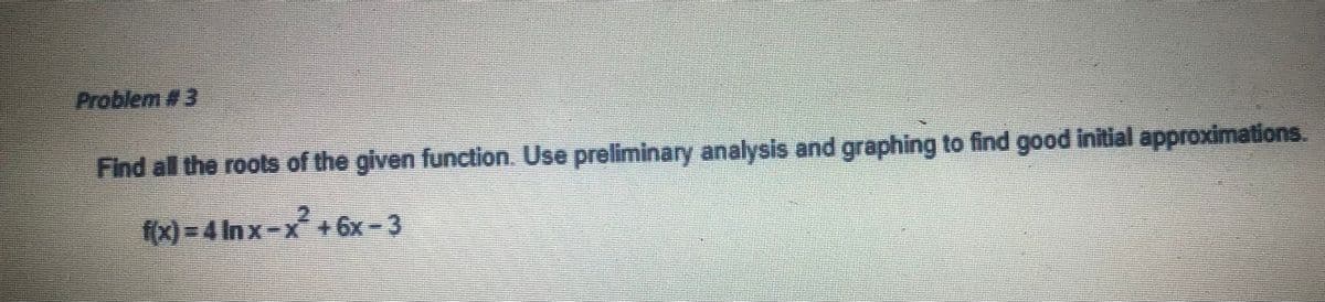 Problem #3
Find al the roots of the given function. Use preliminary analysis and graphing to find good initial approximations.
f(x) = 4 In x-x +6x- 3
