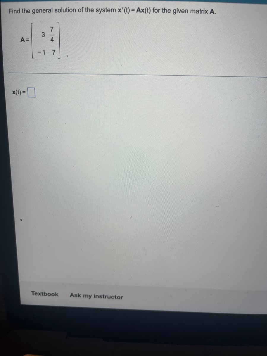 Find the general solution of the system x' (t) = Ax(t) for the given matrix A.
A =
x(t) =
7
4
-1 7
3
Textbook Ask my instructor