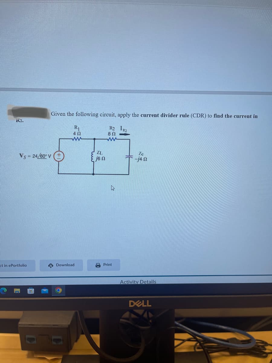 K2.
Vs = 24/60° V
ct in ePortfolio
Given the following circuit, apply the current divider rule (CDR) to find the current in
R2 IR2
8Ω --
ww
R₁
402
ww
Download
ZL
j6 n
Print
Zc
-j42
Activity Details
DELL