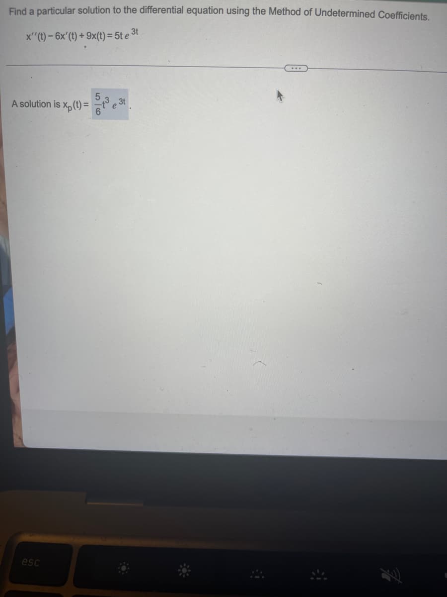 Find a particular solution to the differential equation using the Method of Undetermined Coefficients.
3t
x'' (t)- 6x' (t) + 9x(t) = 5te
A solution is xp (t) =
esc
e 3t
9