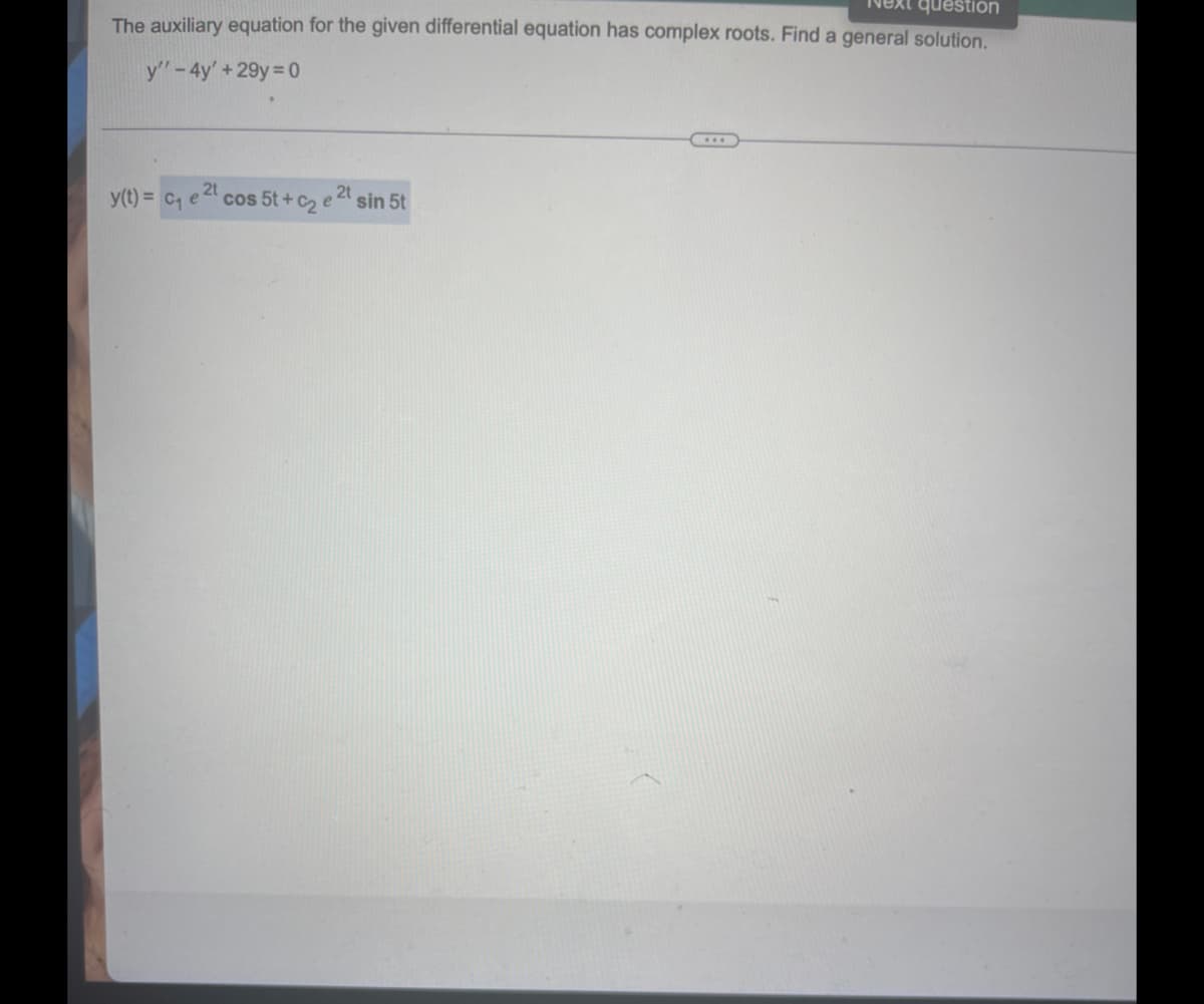 Next question
The auxiliary equation for the given differential equation has complex roots. Find a general solution.
y'' - 4y' +29y=0
y(t) = C₁ e 2t cos 5t+C₂ e ²t sin 5t