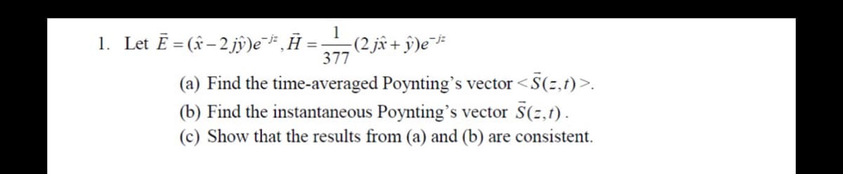 1
(2jx + y)e¯¹²
377
(a) Find the time-averaged Poynting's vector <S(z,t)>.
(b) Find the instantaneous Poynting's vector S(z,t).
(c) Show that the results from (a) and (b) are consistent.
1. Let Ē=(x-2 jŷ)e¯³²‚Ē
=