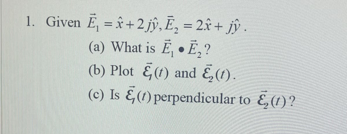 1. Given E₁ = x + 2 jŷ, E₂ = 2x + jy.
(a) What is Ē Ē₂ ?
●
(b) Plot (t) and E₂ (t).
(c) Is (1) perpendicular to E₂ (1)?