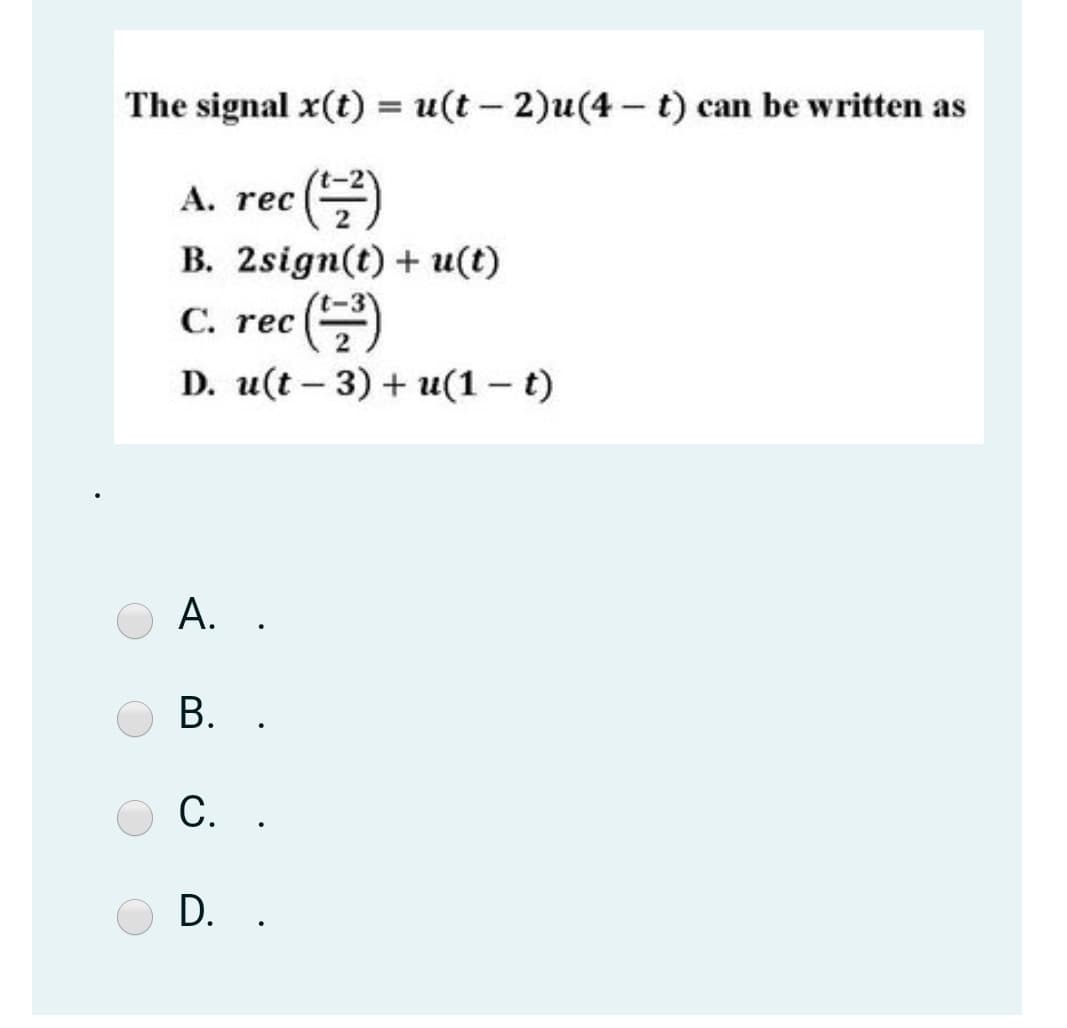 The signal x(t) = u(t – 2)u(4 - t) can be written as
(글)
А. rec
B. 2sign(t) + u(t)
С. rec
D. u(t - 3) + и(1— t)
A. .
В. .
С. .
D. .
