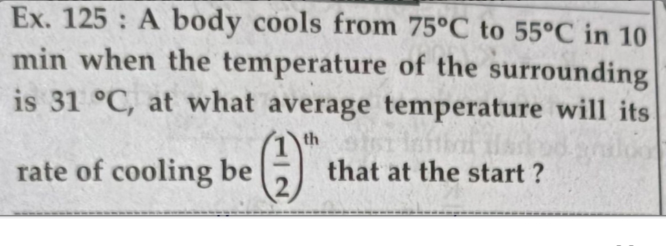 Ex. 125 A body cools from 75°C to 55°C in 10
min when the temperature of the surrounding
is 31 °C, at what average temperature will its
rate of cooling be
that at the start ?
