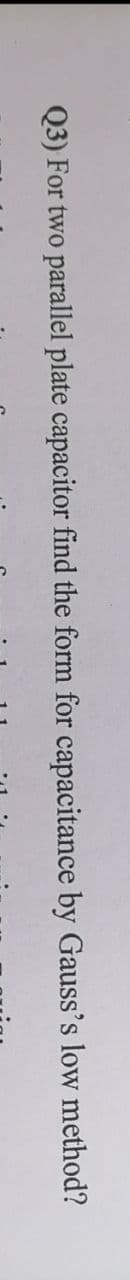 Q3) For two parallel plate capacitor find the form for capacitance by Gauss's low method?
