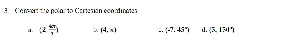 3- Convert the polar to Cartesian coordinates
(2,)
b. (4, п)
c. (-7, 45°)
d. (5, 150°)
а.
