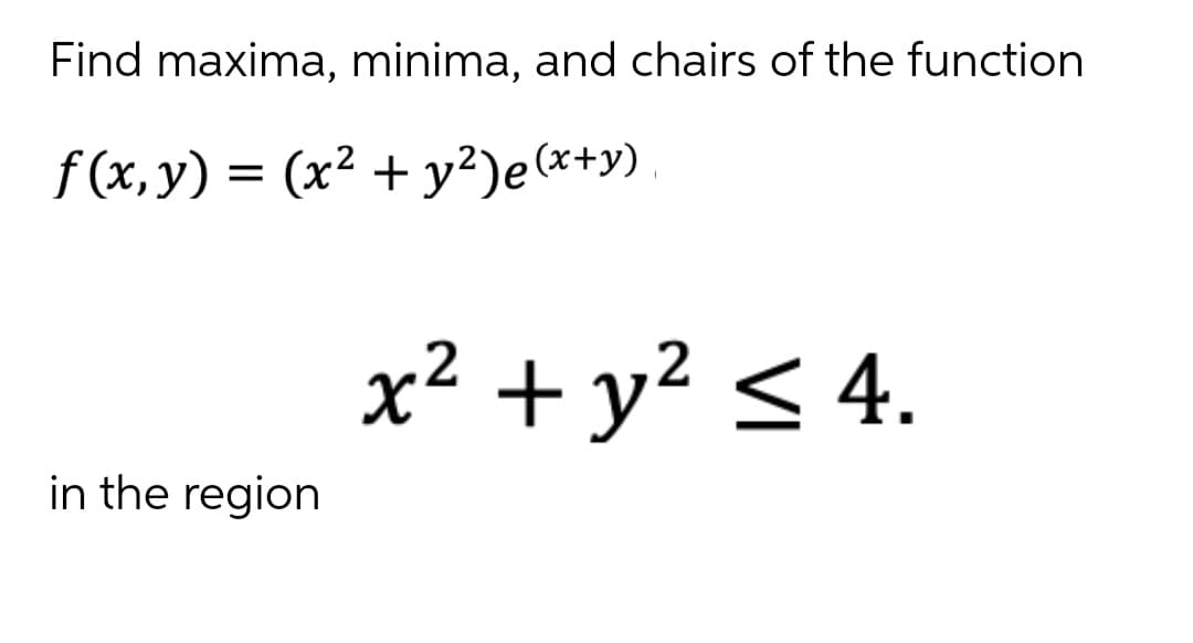 Find maxima, minima, and chairs of the function
f(x,y) = (x² + y²)e(x+y)
x² + y² < 4.
in the region
