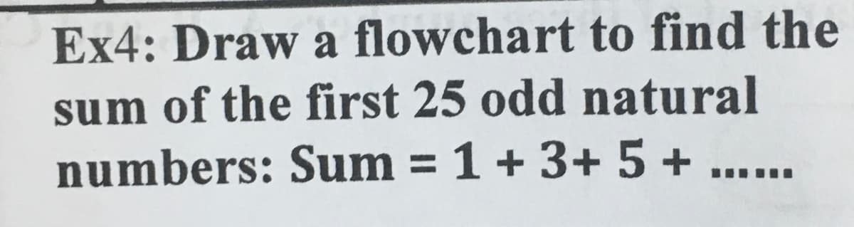 Ex4: Draw a flowchart to find the
sum of the first 25 odd natural
numbers: Sum = 1+ 3+ 5 + ...
