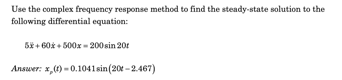 Use the complex frequency response method to find the steady-state solution to the
following differential equation:
5x+60x+500x = 200 sin 20t
Answer: x (t) = 0.1041 sin (20t-2.467)