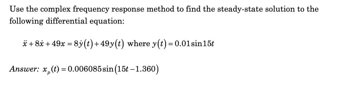 Use the complex frequency response method to find the steady-state solution to the
following differential equation:
*+ 8x +49x = 8ỷ (t)+49y(t) where y(t) = 0.01sin15t
Answer: x (t) = 0.006085 sin (15t-1.360)