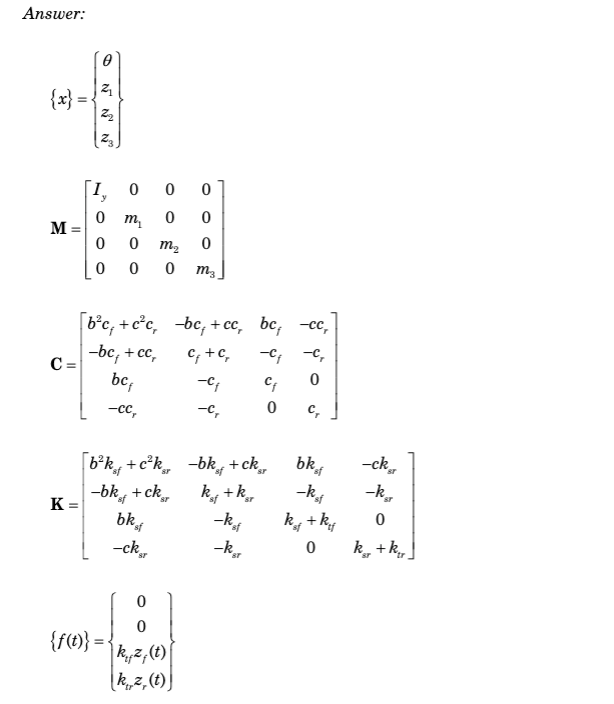 Answer:
{x}
M =
C =
K=
6
2₁
Z₂
cov
y
0
0
0
00 0
0 0
0
M3
m₂
0
0
m₂
0
b²c, +c²c,
-bc, + cc,
bcf
-cc,
-bc, + cc, bc, cc,
-C₁
-C₂
C₁ + C,
0
-C₁
-C,
[b²k+c²k-bkf+ck
-bkf+ckr
k₁f + k
bk
-kof
-ckgr
0
8]
0
{f(t)} =
k₁₁z, (t)
[k, z, (t))
- ST
Cf
0 C₂
bkof
__ksi
k + k
0
-ckgr
-k
0
k₂+k₁]