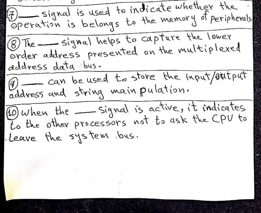 Signal is used to indicate whether the
operation is belongs to the memory ot s
periphevals
8 The.
order address presented on the multiplexed
address data :bus.
signal helps to capture the lower
can be used to store the input/aitput
address and string main pulation.
Signal is active, it indicates
10 when the
to the other processors not to ask the Cpu to
Leave the sys tem bus.
