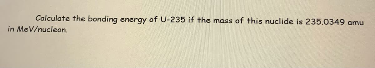 Calculate the bonding energy of U-235 if the mass of this nuclide is 235.0349 amu
in MeV/nucleon.
