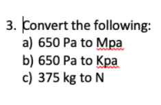 3. Convert the following:
a) 650 Pa to Mpa
b) 650 Pa to Kpa
c) 375 kg to N
