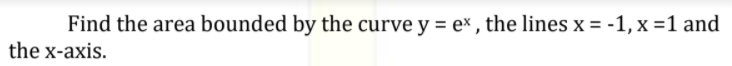 Find the area bounded by the curve y = ex , the lines x = -1, x =1 and
the x-axis.
