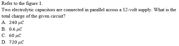 Refer to the figure 1.
Two electrolytic capacitors are connected in parallel across a 12-volt supply. What is the
total charge of the given circuit?
A. 240 µC
B. 0.6 μC
C. 60 μC
D. 720 µC
