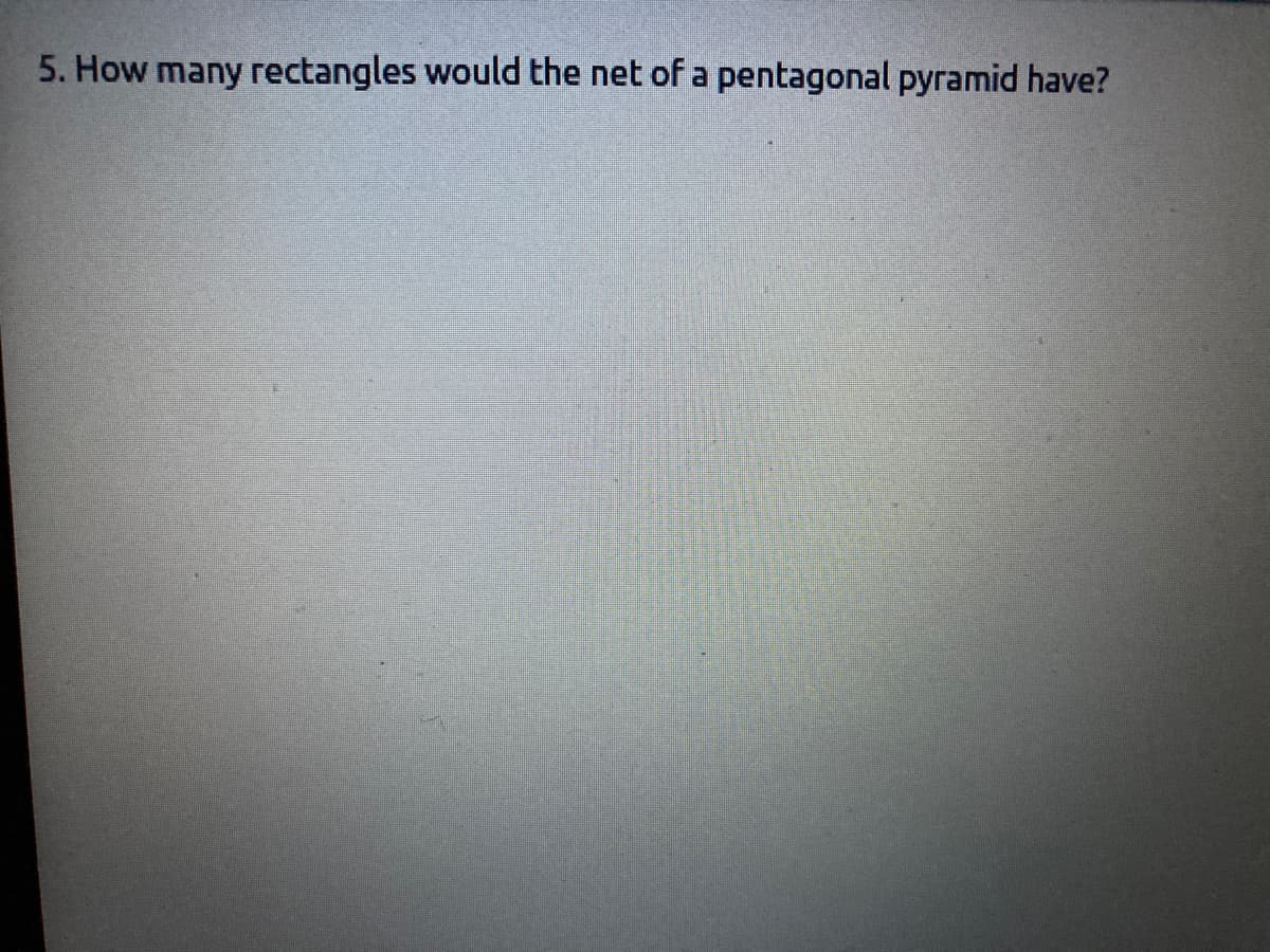 5. How many rectangles would the net of a pentagonal pyramid have?
