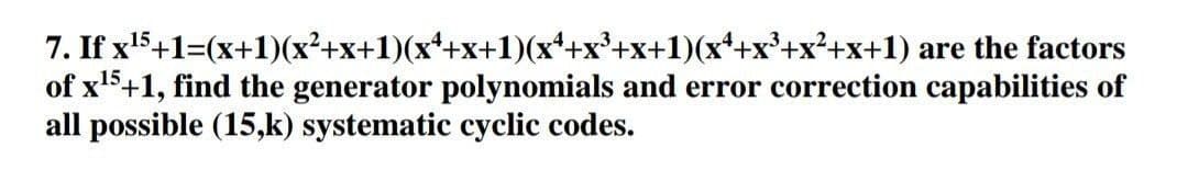 7. If x5+1=(x+1)(x²+x+1)(x*+x+1)(x*+x°+x+1)(x*+x°+x²+x+1) are the factors
of x5+1, find the generator polynomials and error correction capabilities of
all possible (15,k) systematic cyclic codes.
