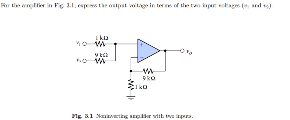 For the amplifier in Fig. 3.1, express the output voltage in terms of the two input voltages (vị and v2).
1 kQ
V1 W
9 kQ
V2 0W
9 k2
C1 kQ
Fig. 3.1 Noninverting amplifier with two inputs.
