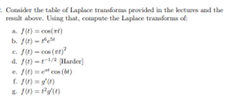 2. Consider the table of Laplace transforms provided in the lectures and the
result above. Using that, compute the Laplace transforms of:
a. f(t) = cos(xt)
b. f(t)-t
c. f(t)- cos (xt)²
d. f(t)-1-¹/2 [Harder]
e. f(t) = cos (bf)
f. f(t) = g'(t)
g. f(t) = 1²g (t)