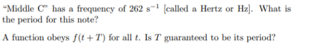 "Middle C" has a frequency of 262 s-¹ [called a Hertz or Hz]. What is
the period for this note?
A function obeys f(t+T) for all t. Is T guaranteed to be its period?