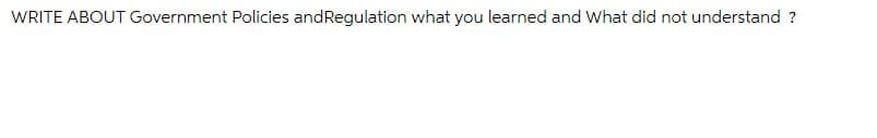 WRITE ABOUT Government Policies and Regulation what you learned and What did not understand?