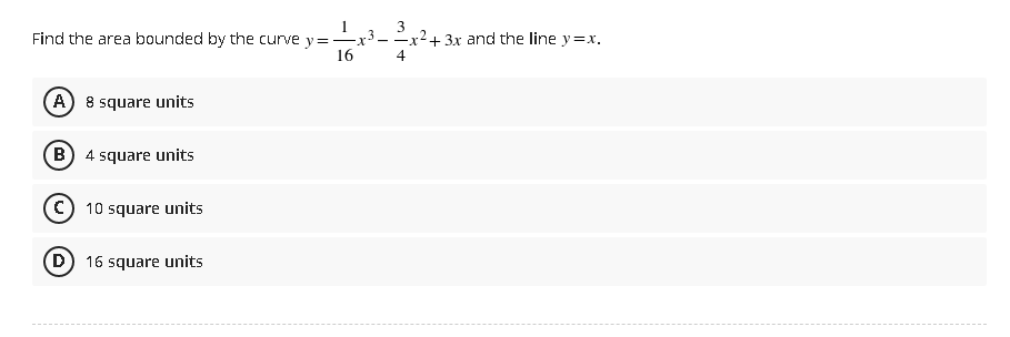 Find the area bounded by the curve
(A) 8 square units
(B) 4 square units
(C) 10 square units
D 16 square units
=-X
16
3
3
-x² + 3x and the line y=x.
4