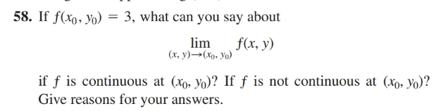 58. If f(xo, Yo)
3, what can you say about
lim
f(x, y)
(x, y)→(xo, Yo)
if f is continuous at (xo, Yo)? If ƒ is not continuous at (xo, yo)?
Give reasons for your answers.
