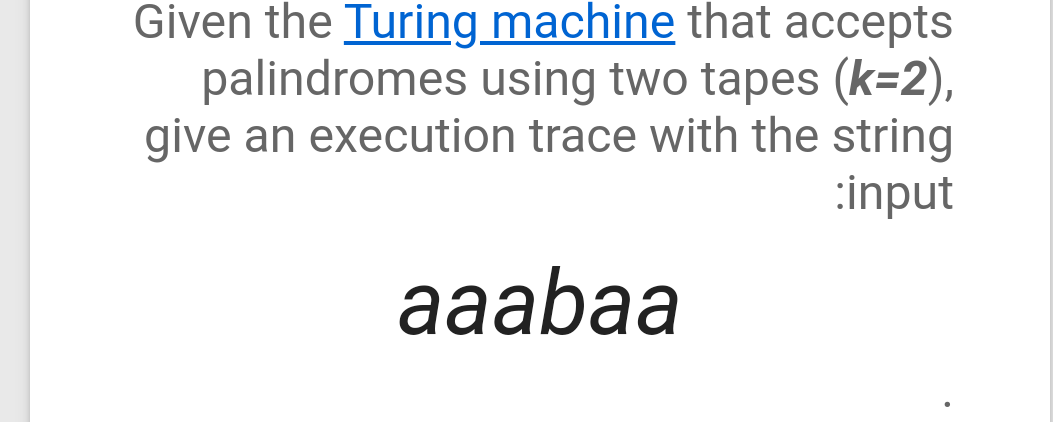 Given the Turing_machine that accepts
palindromes using two tapes (k=2),
give an execution trace with the string
:input
aaabaa
