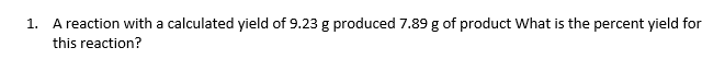 1. A reaction with a calculated yield of 9.23 g produced 7.89 g of product What is the percent yield for
this reaction?
