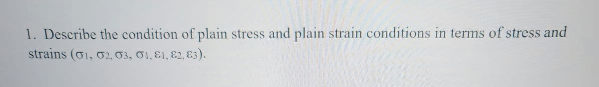 1. Describe the condition of plain stress and plain strain conditions in terms of stress and
strains (01, 02, 03, 01, 81, 82, 83).