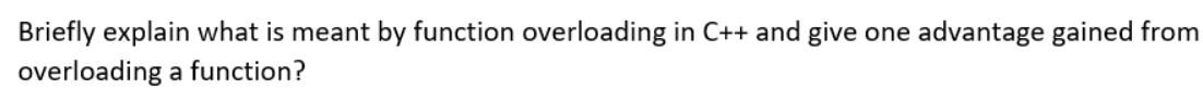 Briefly explain what is meant by function overloading in C++ and give
one advantage gained from
overloading a function?
