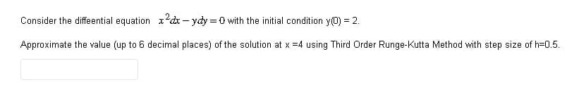 Consider the differential equation x²dx-ydy=0 with the initial condition y(0) = 2.
Approximate the value (up to 6 decimal places) of the solution at x =4 using Third Order Runge-Kutta Method with step size of h-0.5.